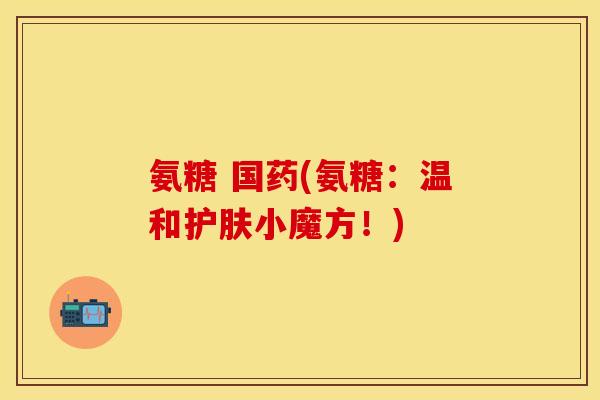 氨糖 国药(氨糖：温和护肤小魔方！)