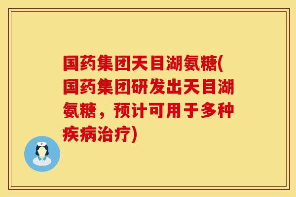 国药集团天目湖氨糖(国药集团研发出天目湖氨糖,预计可用于多种) 国药集团天目湖氨糖(国药集团研发出天目湖氨糖,预计可用于多种)