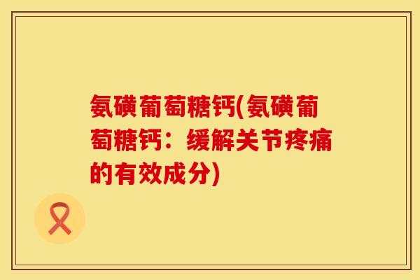 氨磺葡萄糖钙(氨磺葡萄糖钙：缓解关节疼痛的有效成分)