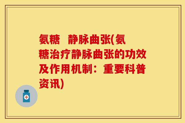氨糖 静脉曲张(氨糖治疗静脉曲张的功效及作用机制:重要科普资讯)