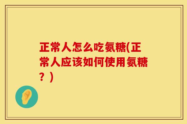 正常人怎么吃氨糖(正常人应该如何使用氨糖?)