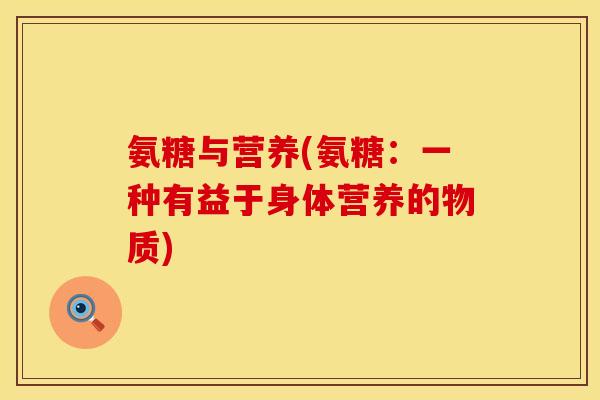 氨糖与营养(氨糖:一种有益于身体营养的物质) 氨糖与营养(氨糖:一种有益于身体营养的物质)