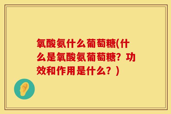 氧酸氨什么葡萄糖(什么是氧酸氨葡萄糖?功效和作用是什么?) 氧酸氨什么葡萄糖(什么是氧酸氨葡萄糖?功效和作用是什么?)