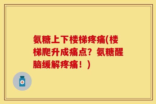 氨糖上下楼梯疼痛(楼梯爬升成痛点?氨糖醒脑缓解疼痛!)