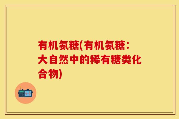 有机氨糖(有机氨糖：大自然中的稀有糖类化合物)