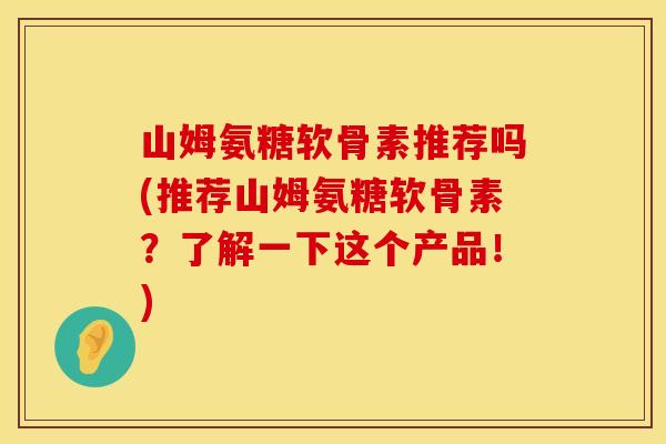 山姆氨糖软骨素推荐吗(推荐山姆氨糖软骨素？了解一下这个产品！)