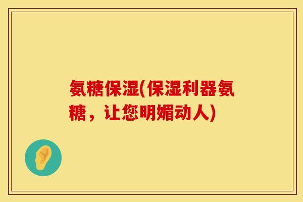 氨糖保湿(保湿利器氨糖,让您明媚动人) 氨糖保湿(保湿利器氨糖,让您明媚动人)