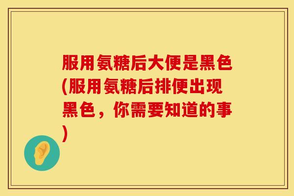 服用氨糖后大便是黑色(服用氨糖后排便出现黑色,你需要知道的事) 服用氨糖后大便是黑色(服用氨糖后排便出现黑色,你需要知道的事)