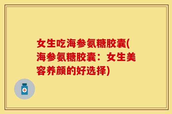 女生吃海参氨糖胶囊(海参氨糖胶囊:女生美容养颜的好选择) 女生吃海参氨糖胶囊(海参氨糖胶囊:女生美容养颜的好选择)