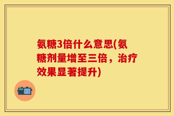 氨糖3倍什么意思(氨糖剂量增至三倍,效果显著提升) 氨糖3倍什么意思(氨糖剂量增至三倍,效果显著提升)