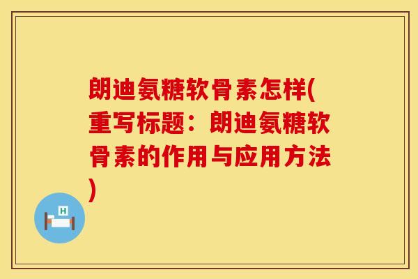 朗迪氨糖软骨素怎样(重写标题:朗迪氨糖软骨素的作用与应用方法) 朗迪氨糖软骨素怎样(重写标题:朗迪氨糖软骨素的作用与应用方法)