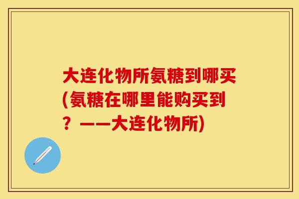 大连化物所氨糖到哪买(氨糖在哪里能购买到?——大连化物所)