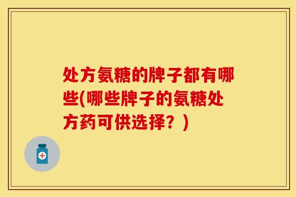 处方氨糖的牌子都有哪些(哪些牌子的氨糖处方药可供选择?) 处方氨糖的牌子都有哪些(哪些牌子的氨糖处方药可供选择?)