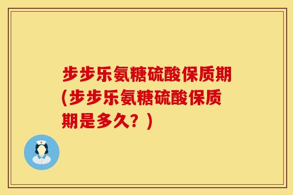 步步乐氨糖硫酸保质期(步步乐氨糖硫酸保质期是多久?)