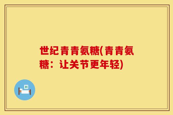 世纪青青氨糖(青青氨糖:让关节更年轻) 世纪青青氨糖(青青氨糖:让关节更年轻)