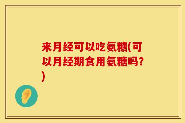来可以吃氨糖(可以期食用氨糖吗?) 来可以吃氨糖(可以期食用氨糖吗?)