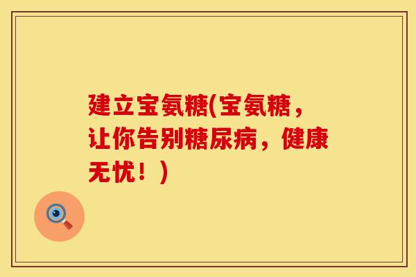 建立宝氨糖(宝氨糖,让你告别,健康无忧!) 建立宝氨糖(宝氨糖,让你告别,健康无忧!)