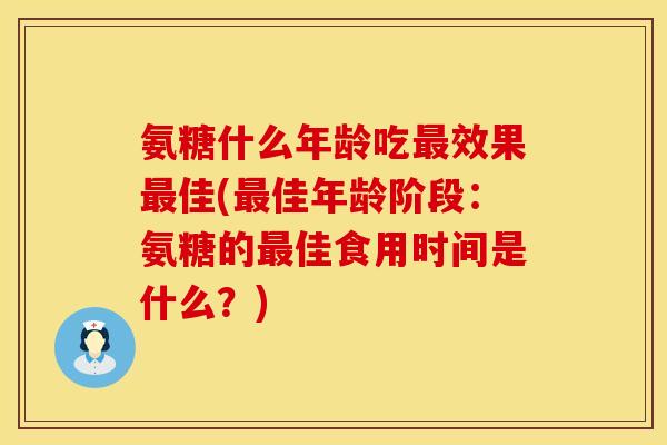 氨糖什么年龄吃最效果最佳(最佳年龄阶段：氨糖的最佳食用时间是什么？)