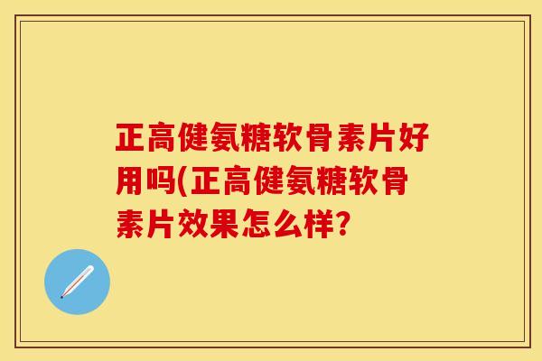 正高健氨糖软骨素片好用吗(正高健氨糖软骨素片效果怎么样? 正高健氨糖软骨素片好用吗(正高健氨糖软骨素片效果怎么样?