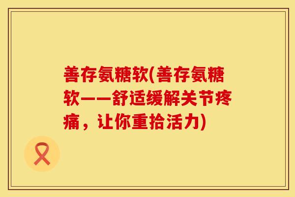 善存氨糖软(善存氨糖软——舒适缓解关节疼痛,让你重拾活力)