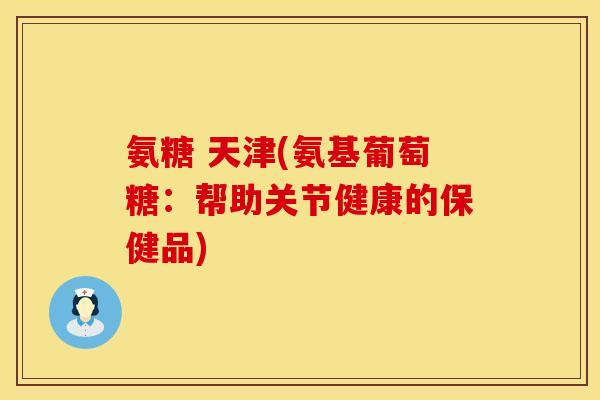 氨糖 天津(氨基葡萄糖:帮助关节健康的保健品) 氨糖 天津(氨基葡萄糖:帮助关节健康的保健品)