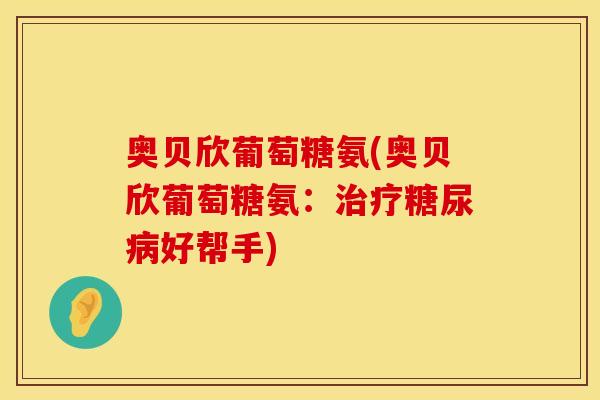 奥贝欣葡萄糖氨(奥贝欣葡萄糖氨:好帮手) 奥贝欣葡萄糖氨(奥贝欣葡萄糖氨:好帮手)