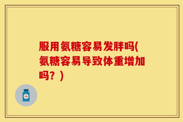 服用氨糖容易发胖吗(氨糖容易导致体重增加吗？)