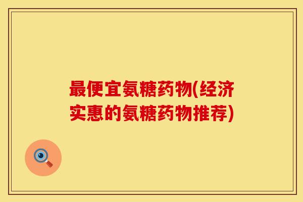 最便宜氨糖药物(经济实惠的氨糖药物推荐)