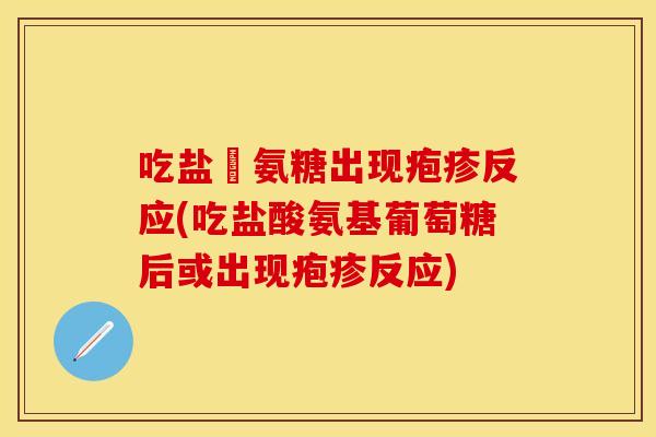 吃盐酘氨糖出现疱疹反应(吃盐酸氨基葡萄糖后或出现疱疹反应)