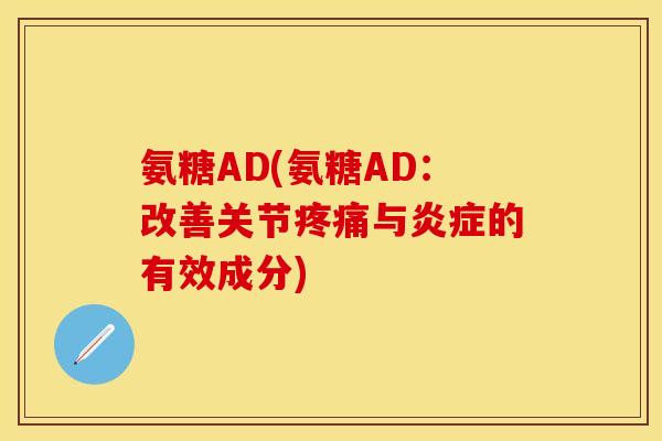 氨糖AD(氨糖AD：改善关节疼痛与炎症的有效成分)