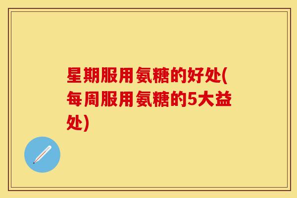 星期服用氨糖的好处(每周服用氨糖的5大益处) 星期服用氨糖的好处(每周服用氨糖的5大益处)