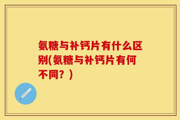 氨糖与补钙片有什么区别(氨糖与补钙片有何不同?)