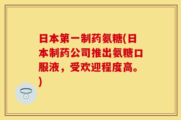 日本第一制药氨糖(日本制药公司推出氨糖口服液,受欢迎程度高。) 日本第一制药氨糖(日本制药公司推出氨糖口服液,受欢迎程度高。)