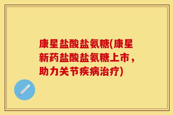 康星盐酸盐氨糖(康星新药盐酸盐氨糖上市,助力关节疾病治疗)