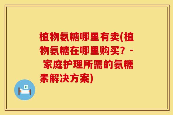 植物氨糖哪里有卖(植物氨糖在哪里购买?- 家庭护理所需的氨糖素解决方案)