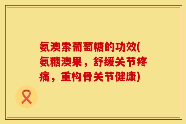 氨澳索葡萄糖的功效(氨糖澳果，舒缓关节疼痛，重构骨关节健康)