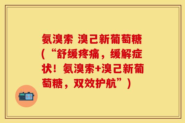 氨溴索 溴己新葡萄糖(“舒缓疼痛，缓解症状！氨溴索+溴己新葡萄糖，双效护航”)