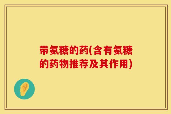 带氨糖的药(含有氨糖的推荐及其作用)