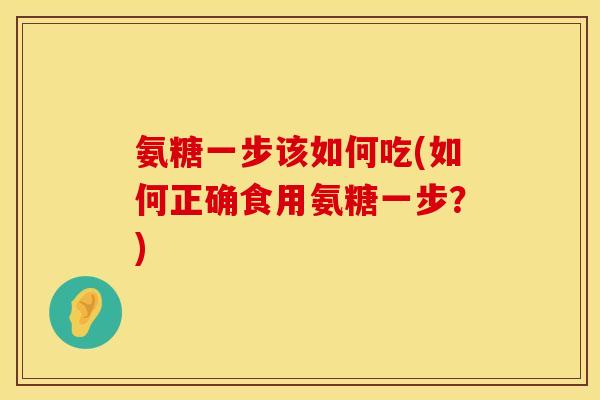 氨糖一步该如何吃(如何正确食用氨糖一步?)