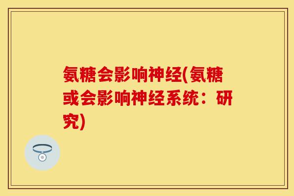 氨糖会影响神经(氨糖或会影响神经系统:研究)