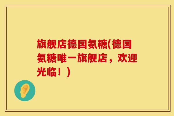 旗舰店德国氨糖(德国氨糖旗舰店,欢迎光临!) 旗舰店德国氨糖(德国氨糖旗舰店,欢迎光临!)