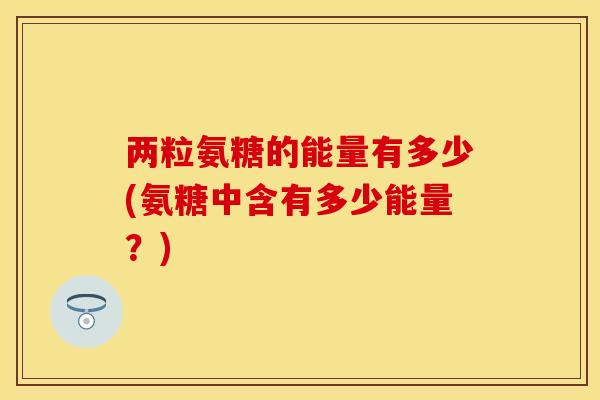 两粒氨糖的能量有多少(氨糖中含有多少能量?) 两粒氨糖的能量有多少(氨糖中含有多少能量?)