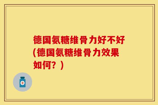 德国氨糖维骨力好不好(德国氨糖维骨力效果如何?)
