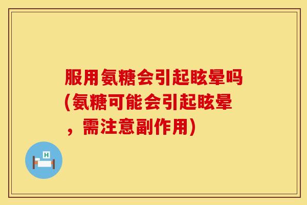 服用氨糖会引起眩晕吗(氨糖可能会引起眩晕,需注意副作用)