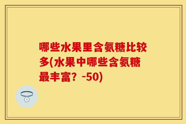 哪些水果里含氨糖比较多(水果中哪些含氨糖最丰富?-50)