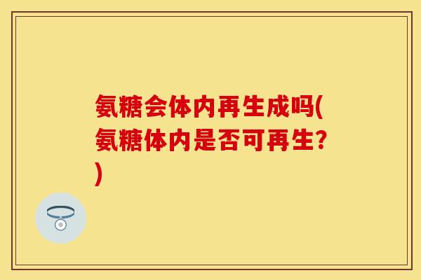 氨糖会体内再生成吗(氨糖体内是否可再生？)