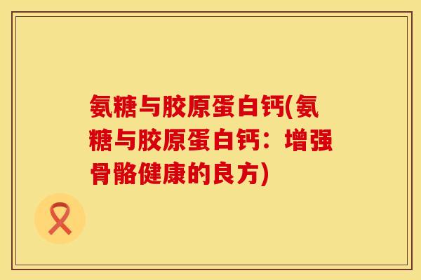 氨糖与胶原蛋白钙(氨糖与胶原蛋白钙:增强骨骼健康的良方) 氨糖与胶原蛋白钙(氨糖与胶原蛋白钙:增强骨骼健康的良方)