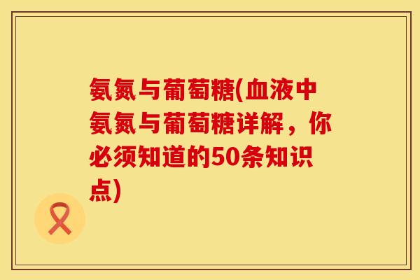 氨氮与葡萄糖(血液中氨氮与葡萄糖详解,你必须知道的50条知识点)