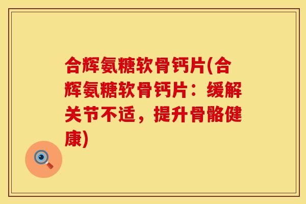 合辉氨糖软骨钙片(合辉氨糖软骨钙片:缓解关节不适,提升骨骼健康)