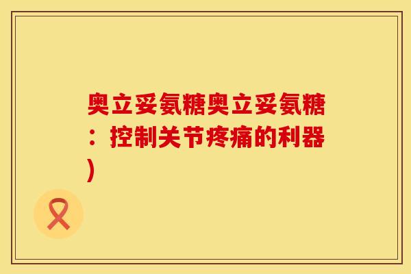 奥立妥氨糖奥立妥氨糖：控制关节疼痛的利器)